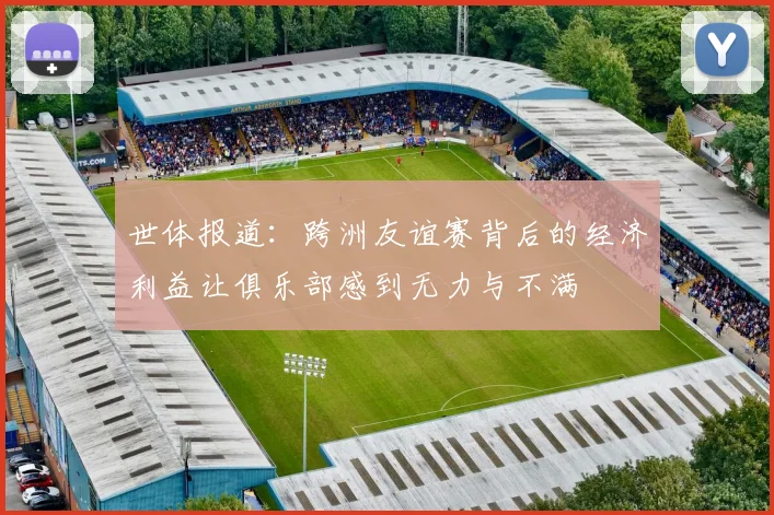 世体报道：跨洲友谊赛背后的经济利益让俱乐部感到无力与不满