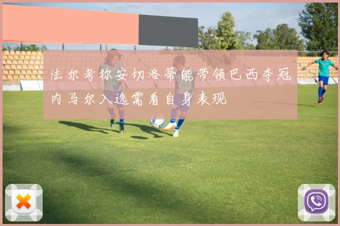 法尔考称安切洛蒂能带领巴西夺冠内马尔入选需看自身表现