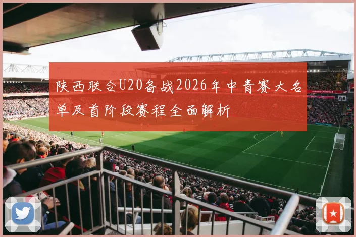 陕西联合U20备战2026年中青赛大名单及首阶段赛程全面解析