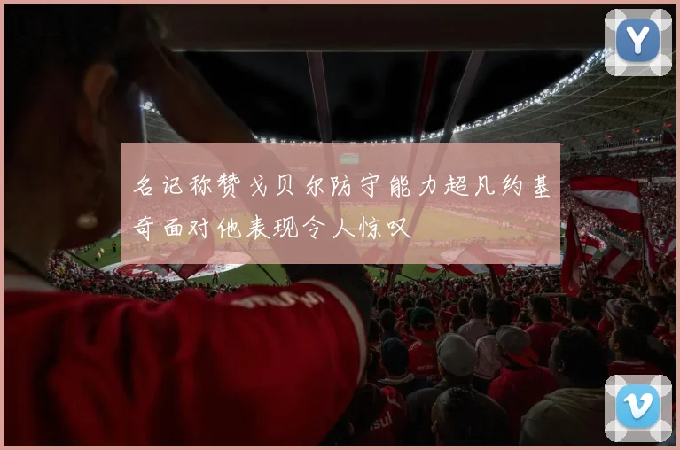 名记称赞戈贝尔防守能力超凡约基奇面对他表现令人惊叹