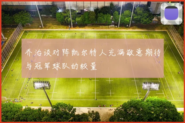 乔治谈对阵凯尔特人充满敬意期待与冠军球队的较量
