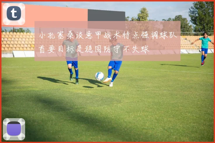 小孔塞桑谈意甲战术特点强调球队首要目标是稳固防守不失球