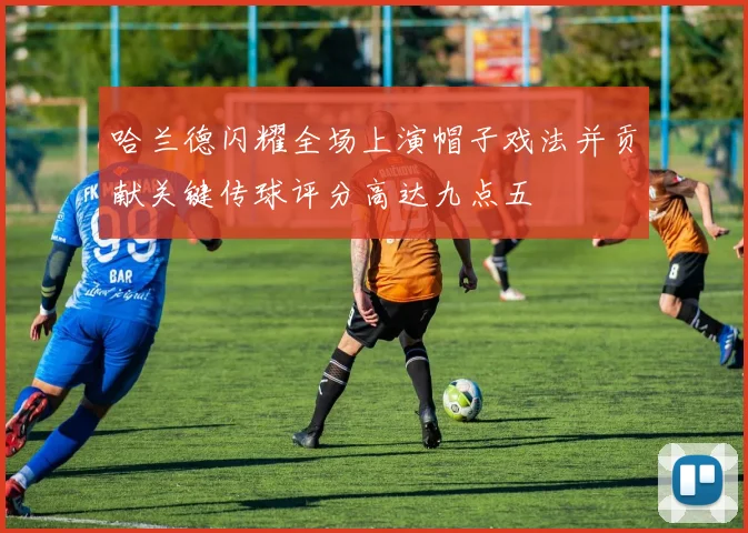 哈兰德闪耀全场上演帽子戏法并贡献关键传球评分高达九点五