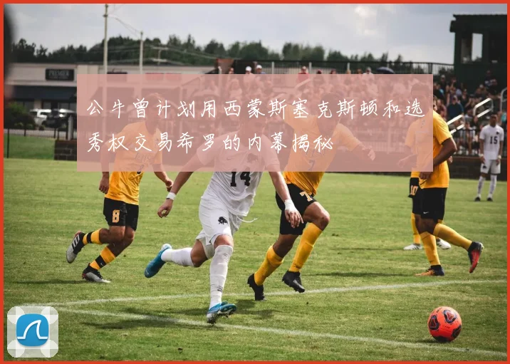 公牛曾计划用西蒙斯塞克斯顿和选秀权交易希罗的内幕揭秘