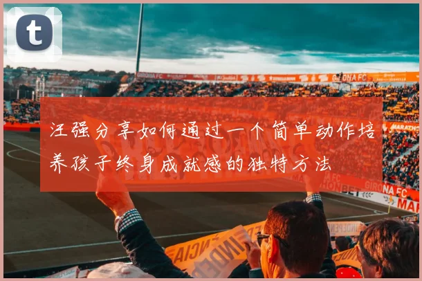汪强分享如何通过一个简单动作培养孩子终身成就感的独特方法