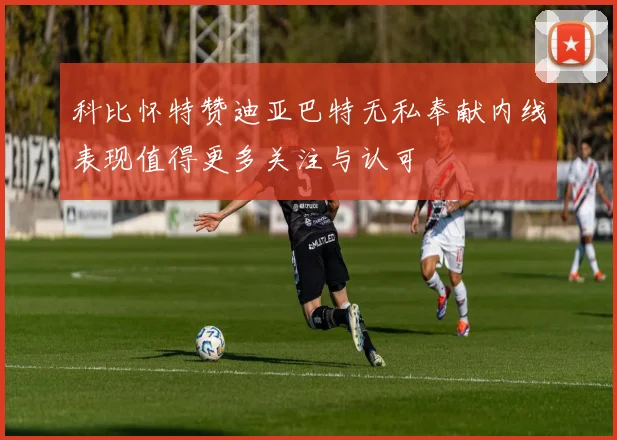 科比怀特赞迪亚巴特无私奉献内线表现值得更多关注与认可