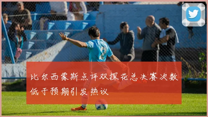 比尔西蒙斯点评双探花总决赛次数低于预期引发热议