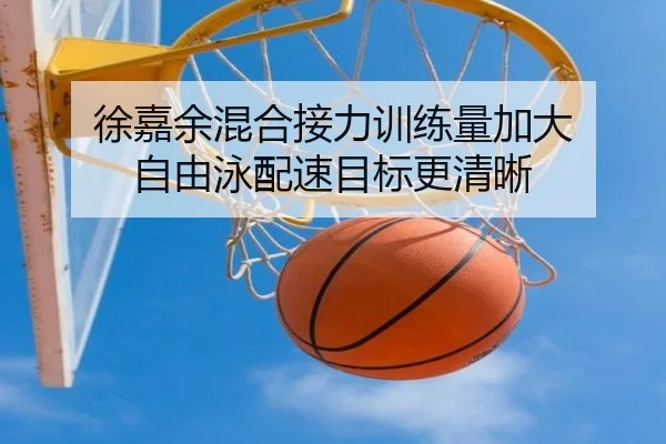 徐嘉余混合接力训练量加大 自由泳配速目标更清晰