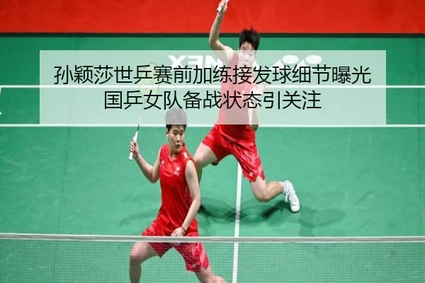 孙颖莎世乒赛前加练接发球细节曝光 国乒女队备战状态引关注