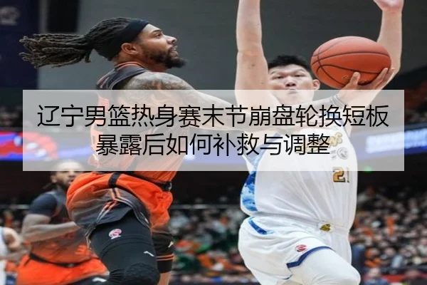 辽宁男篮热身赛末节崩盘轮换短板暴露后如何补救与调整